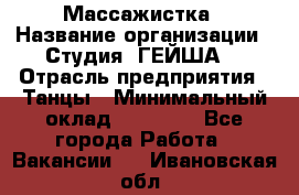 Массажистка › Название организации ­ Студия "ГЕЙША" › Отрасль предприятия ­ Танцы › Минимальный оклад ­ 70 000 - Все города Работа » Вакансии   . Ивановская обл.